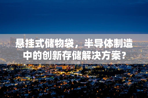 悬挂式储物袋，半导体制造中的创新存储解决方案？