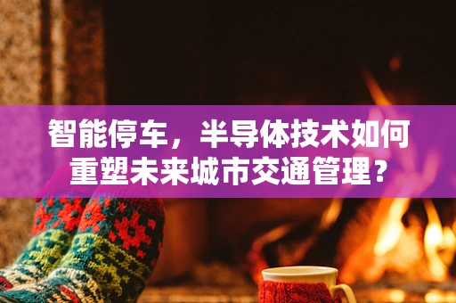 智能停车，半导体技术如何重塑未来城市交通管理？