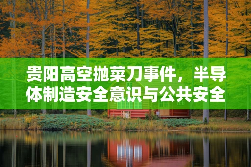 贵阳高空抛菜刀事件，半导体制造安全意识与公共安全的警钟
