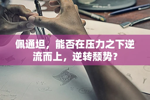 佩通坦，能否在压力之下逆流而上，逆转颓势？