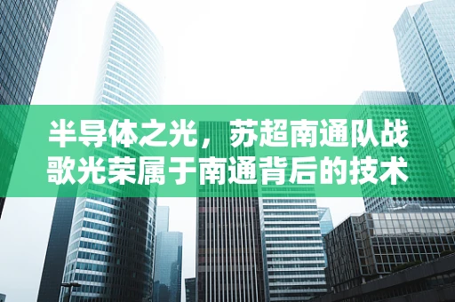 半导体之光，苏超南通队战歌光荣属于南通背后的技术革新与城市发展
