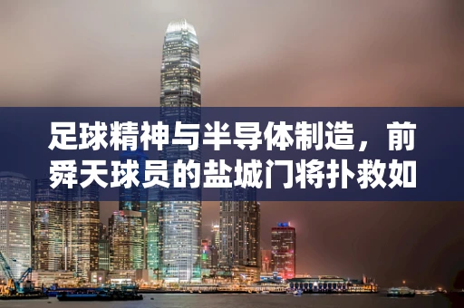 足球精神与半导体制造，前舜天球员的盐城门将扑救如何启示我们？