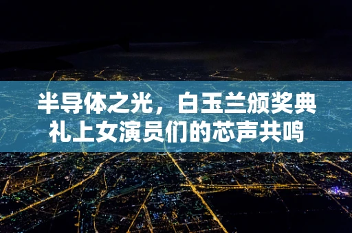 半导体之光，白玉兰颁奖典礼上女演员们的芯声共鸣