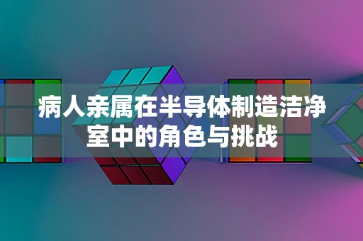 病人亲属在半导体制造洁净室中的角色与挑战