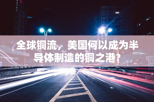 全球铜流，美国何以成为半导体制造的铜之港？