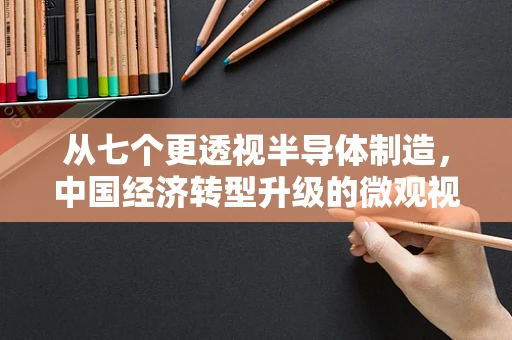 从七个更透视半导体制造，中国经济转型升级的微观视角