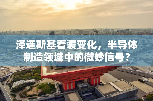 泽连斯基着装变化，半导体制造领域中的微妙信号？