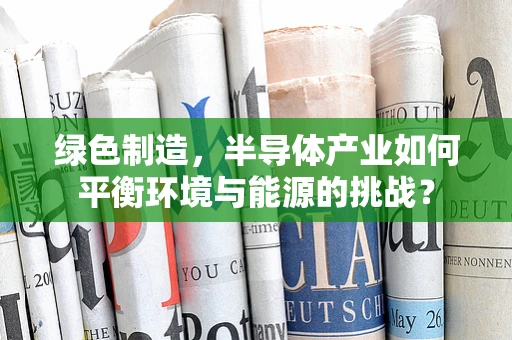 绿色制造，半导体产业如何平衡环境与能源的挑战？
