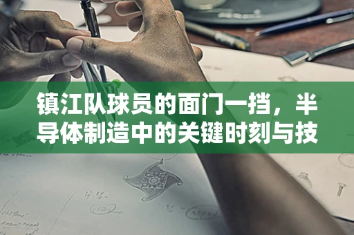 镇江队球员的面门一挡，半导体制造中的关键时刻与技术拦截