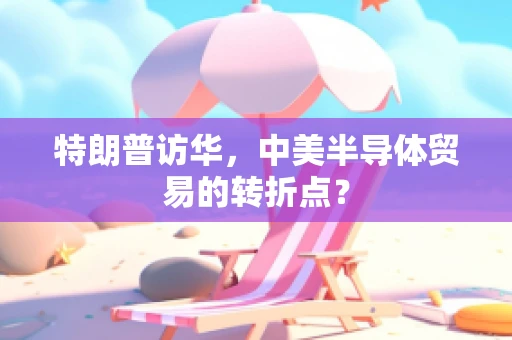特朗普访华，中美半导体贸易的转折点？