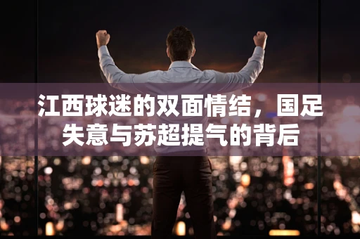 江西球迷的双面情结，国足失意与苏超提气的背后