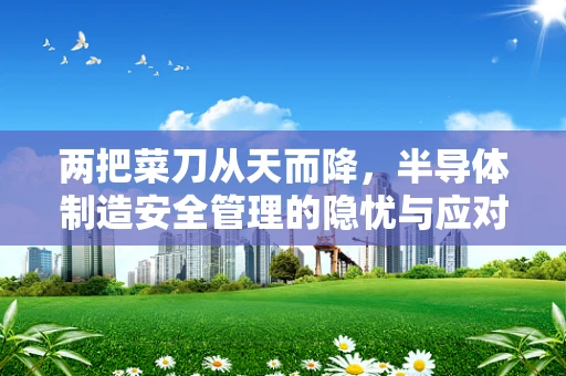 两把菜刀从天而降，半导体制造安全管理的隐忧与应对