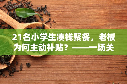 21名小学生凑钱聚餐，老板为何主动补贴？——一场关于教育、成长与社区的半导体故事