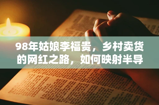 98年姑娘李福贵，乡村卖货的网红之路，如何映射半导体制造的数字化未来？