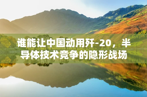 谁能让中国动用歼-20，半导体技术竞争的隐形战场
