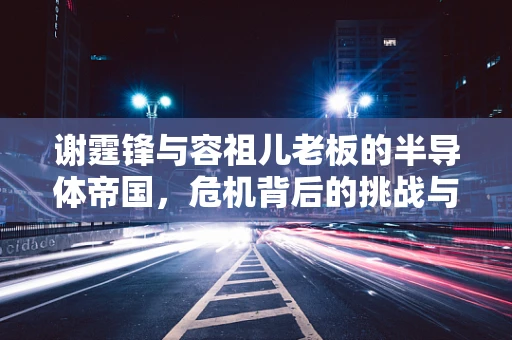 谢霆锋与容祖儿老板的半导体帝国，危机背后的挑战与反思