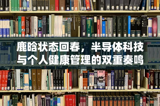 鹿晗状态回春，半导体科技与个人健康管理的双重奏鸣