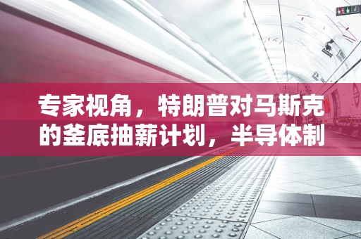 专家视角，特朗普对马斯克的釜底抽薪计划，半导体制造领域的潜在影响与挑战