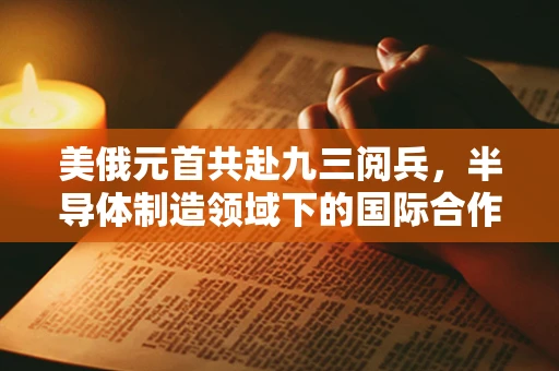 美俄元首共赴九三阅兵，半导体制造领域下的国际合作与安全新视角