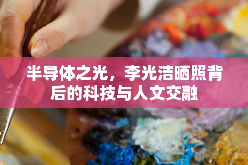 半导体之光，李光洁晒照背后的科技与人文交融