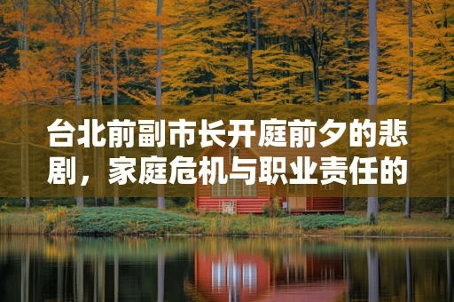 台北前副市长开庭前夕的悲剧，家庭危机与职业责任的交织