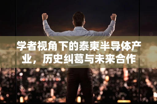学者视角下的泰柬半导体产业，历史纠葛与未来合作