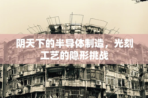 阴天下的半导体制造，光刻工艺的隐形挑战