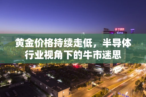 黄金价格持续走低，半导体行业视角下的牛市迷思