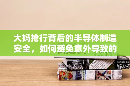 大妈抢行背后的半导体制造安全，如何避免意外导致的设备损失？