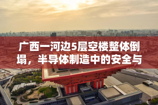 广西一河边5层空楼整体倒塌，半导体制造中的安全与结构稳定性反思