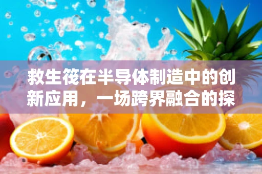 救生筏在半导体制造中的创新应用，一场跨界融合的探索
