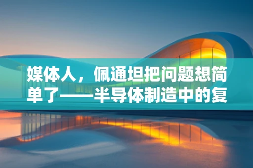 媒体人，佩通坦把问题想简单了——半导体制造中的复杂性与创新挑战