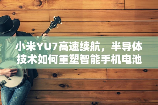 小米YU7高速续航，半导体技术如何重塑智能手机电池性能？