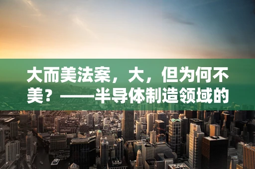 大而美法案，大，但为何不美？——半导体制造领域的反思与展望