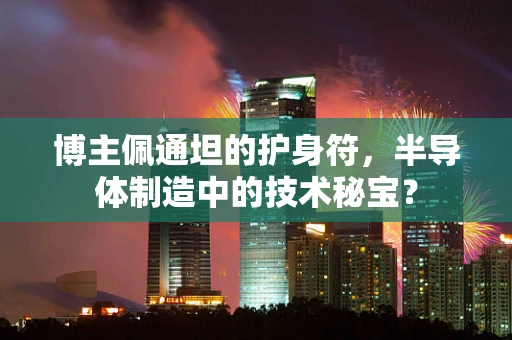 博主佩通坦的护身符，半导体制造中的技术秘宝？