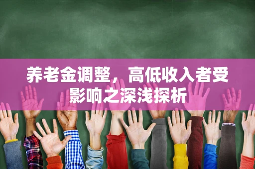 养老金调整，高低收入者受影响之深浅探析
