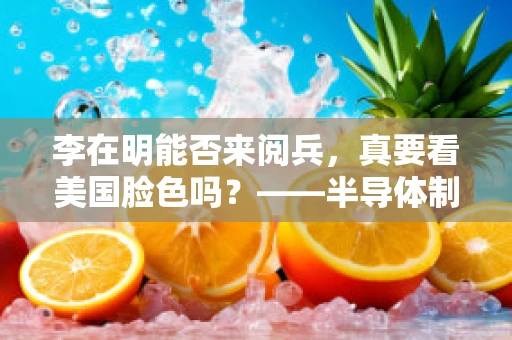 李在明能否来阅兵，真要看美国脸色吗？——半导体制造视角下的政治与经济博弈