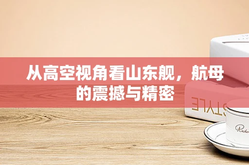 从高空视角看山东舰，航母的震撼与精密