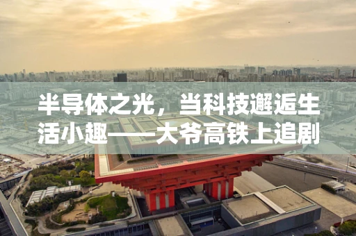 半导体之光，当科技邂逅生活小趣——大爷高铁上追剧的视界错愕