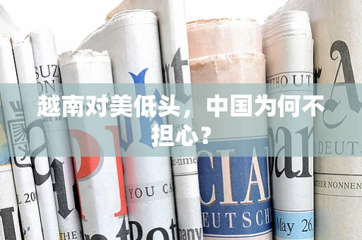 越南对美低头，中国为何不担心？