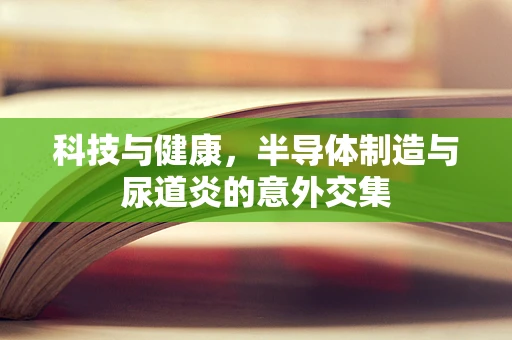 科技与健康，半导体制造与尿道炎的意外交集