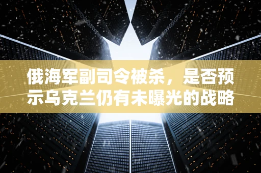 俄海军副司令被杀，是否预示乌克兰仍有未曝光的战略筹码？