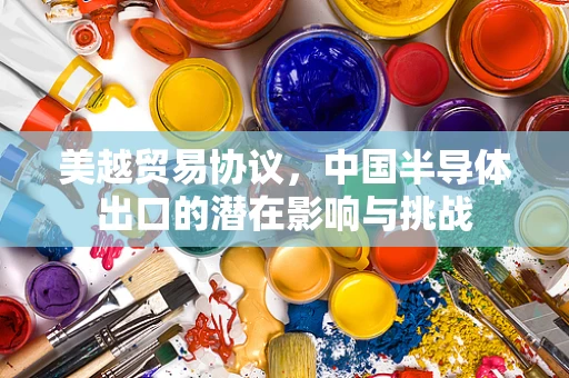 美越贸易协议，中国半导体出口的潜在影响与挑战