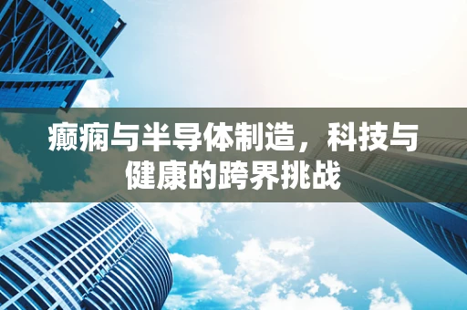 癫痫与半导体制造，科技与健康的跨界挑战