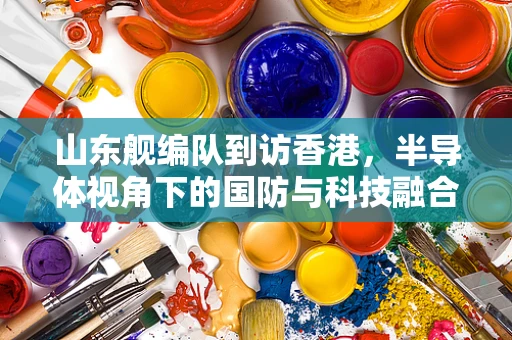 山东舰编队到访香港，半导体视角下的国防与科技融合新看点