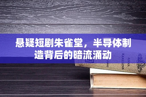 悬疑短剧朱雀堂，半导体制造背后的暗流涌动
