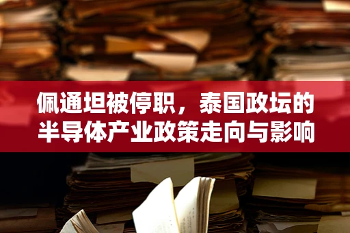 佩通坦被停职，泰国政坛的半导体产业政策走向与影响