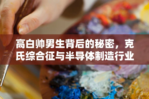 高白帅男生背后的秘密，克氏综合征与半导体制造行业的隐忧