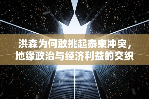 洪森为何敢挑起泰柬冲突，地缘政治与经济利益的交织