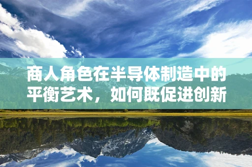 商人角色在半导体制造中的平衡艺术，如何既促进创新又保持市场稳定？